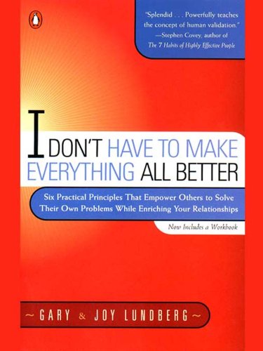 I Don't Have to Make Everything All Better: Six Practical Principles That Empower Others to Solve Their Own Problems While Enriching Your Relationships by [Lundberg, Gary Lundberg, Joy ]