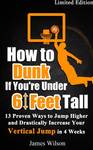 How to Dunk if You’re Under 6 Feet Tall: 13 Proven Ways to Jump Higher and Drastically Increase Your Vertical Jump in 4 Weeks (Vertical Jump Training Program Book 1) by [Wilson, James]