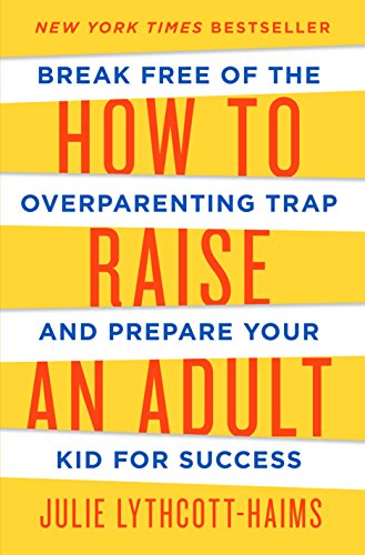 How to Raise an Adult: Break Free of the Overparenting Trap and Prepare Your Kid for Success by [Lythcott-Haims, Julie]