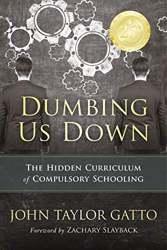 Dumbing Us Down -25th Anniversary Edition: The Hidden Curriculum of Compulsory Schooling - 25th Anniversary Edition by [Gatto, John Taylor]