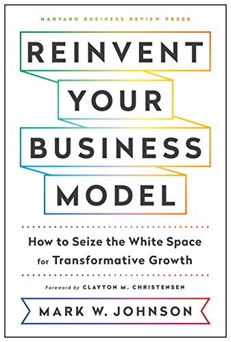 Reinvent Your Business Model: How to Seize the White Space for Transformative Growth by [Johnson, Mark W.]