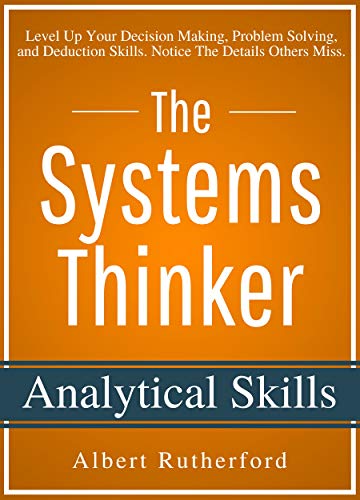 The Systems Thinker - Analytical Skills: Level Up Your Decision Making, Problem Solving, and Deduction Skills. Notice The Details Others Miss. (The Systems Thinker Series Book 2) by [Rutherford, Albert]