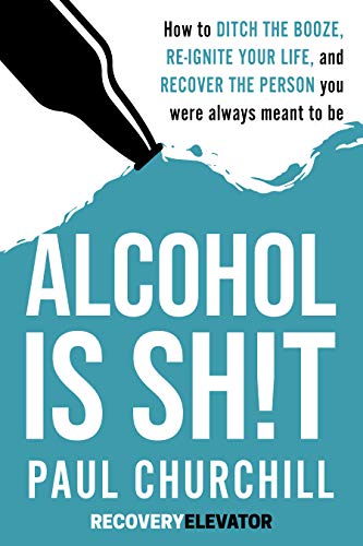 Alcohol is SH!T: How to Ditch the Booze, Re-ignite Your Life, and Recover the Person you Were Always Meant to be. by [Churchill, Paul]