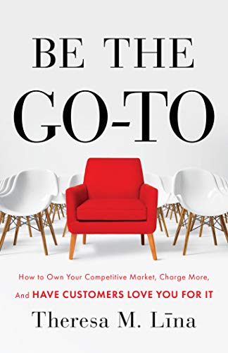 Be the Go-To: How to Own Your Competitive Market, Charge More, and Have Customers Love You For It by [Lina, Theresa M.]