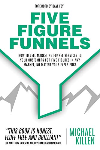 Five Figure Funnels: How To Sell Marketing Funnel Services To Your Customers For Five Figures In Any Market, No Matter Your Experience by [Killen, Michael]