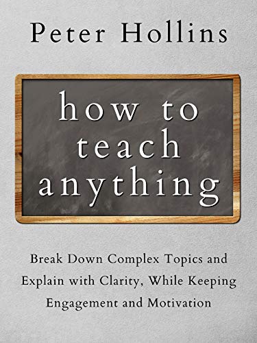 How to Teach Anything: Break Down Complex Topics and Explain with Clarity, While Keeping Engagement and Motivation (Learning how to Learn Book 13) by [Hollins, Peter]
