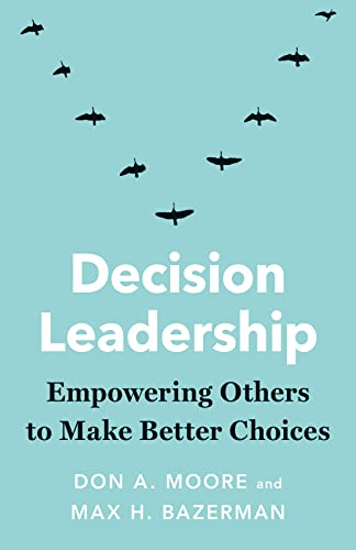 Decision Leadership: Empowering Others to Make Better Choices by [Moore, Don A. Bazerman, Max H. ]
